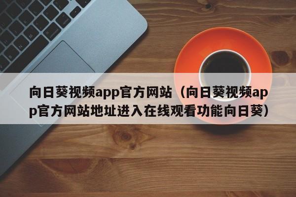 向日葵视频app官方网站(向日葵视频app官方网站地址进入在线观看功能向日葵)