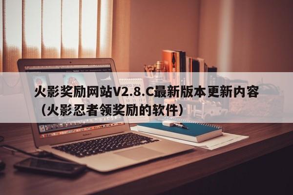 火影奖励网站V2.8.C最新版本更新内容(火影忍者领奖励的软件)