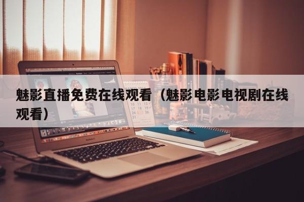 魅影直播免费在线观看(魅影电影电视剧在线观看)