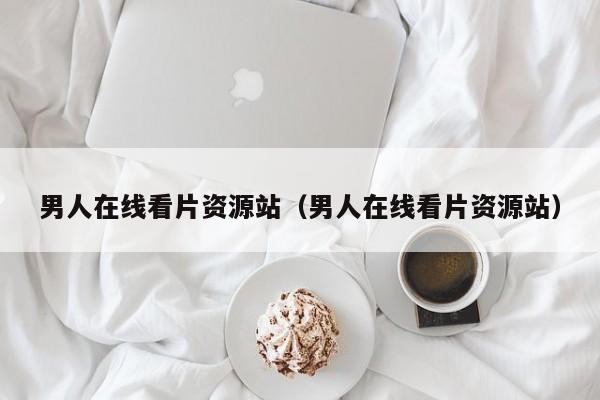 男人在线看片资源站(男人在线看片资源站)