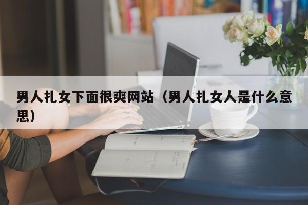 男人扎女下面很爽网站(男人扎女人是什么意思)