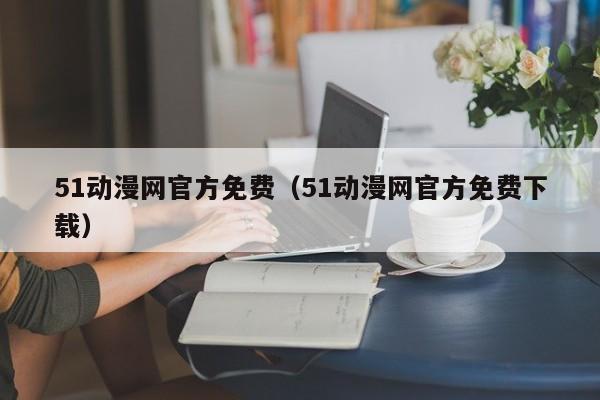 51动漫网官方免费(51动漫网官方免费下载)