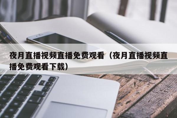 夜月直播视频直播免费观看(夜月直播视频直播免费观看下载)