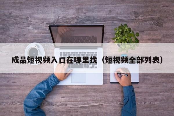 成品短视频入口在哪里找(短视频全部列表)