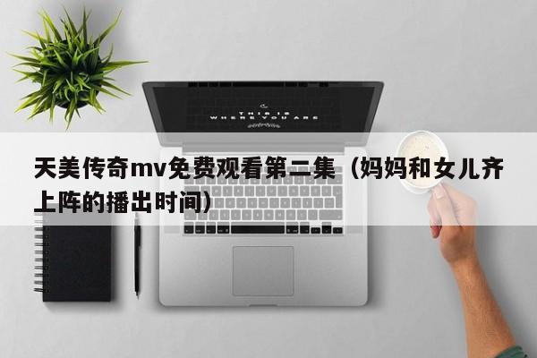 天美传奇mv免费观看第二集(妈妈和女儿齐上阵的播出时间)