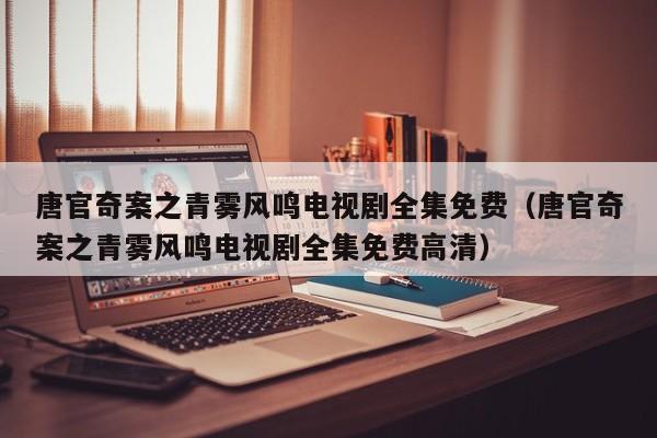 唐官奇案之青雾风鸣电视剧全集免费(唐官奇案之青雾风鸣电视剧全集免费高清)