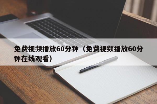 免费视频播放60分钟(免费视频播放60分钟在线观看)