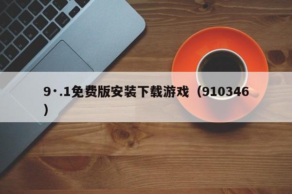 9·.1免费版安装下载游戏(910346)