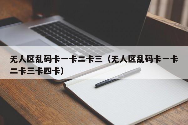 无人区乱码卡一卡二卡三(无人区乱码卡一卡二卡三卡四卡)