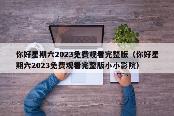 你好星期六2023免费观看完整版(你好星期六2023免费观看完整版小小影院)