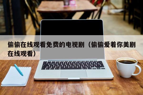 偷偷在线观看免费的电视剧(偷偷爱着你美剧在线观看)