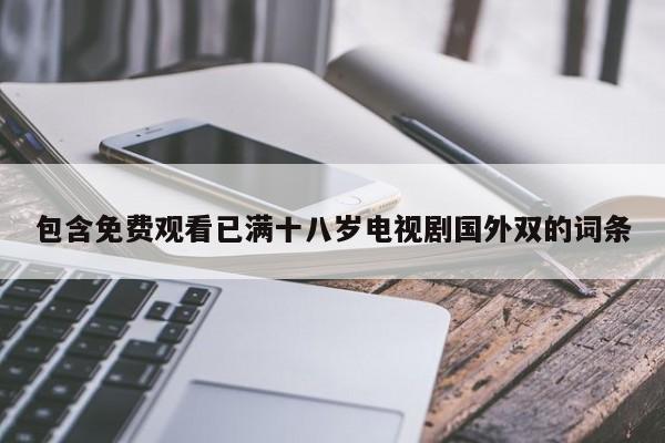 包含免费观看已满十八岁电视剧国外双的词条
