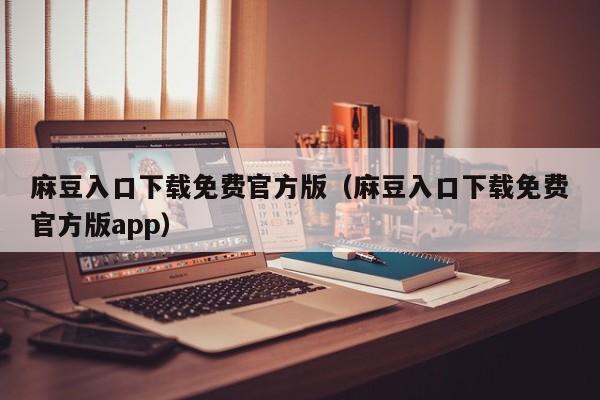 麻豆入口下载免费官方版(麻豆入口下载免费官方版app)