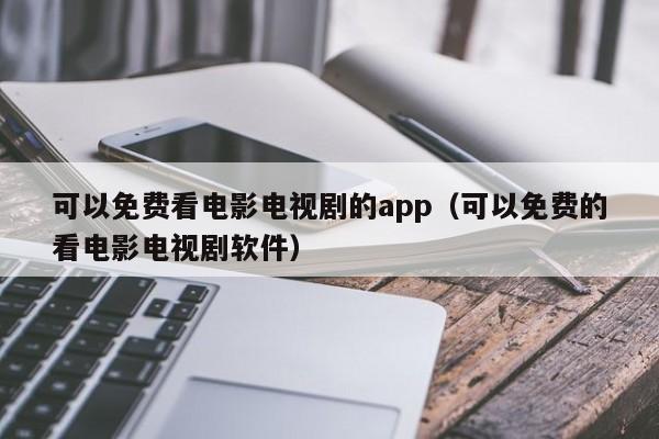 可以免费看电影电视剧的app(可以免费的看电影电视剧软件)