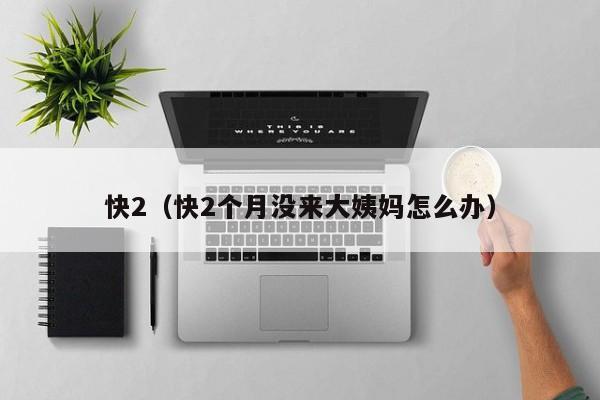快2(快2个月没来大姨妈怎么办)