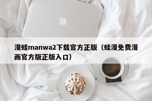 漫蛙manwa2下载官方正版(蛙漫免费漫画官方版正版入口)