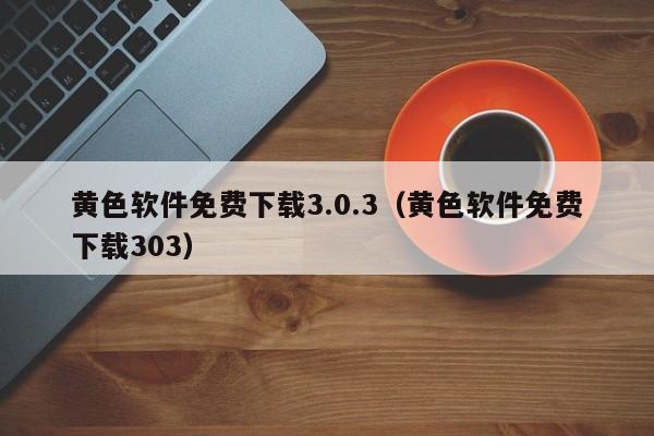 黄色软件免费下载3.0.3(黄色软件免费下载303)