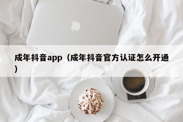 成年抖音app(成年抖音官方认证怎么开通)