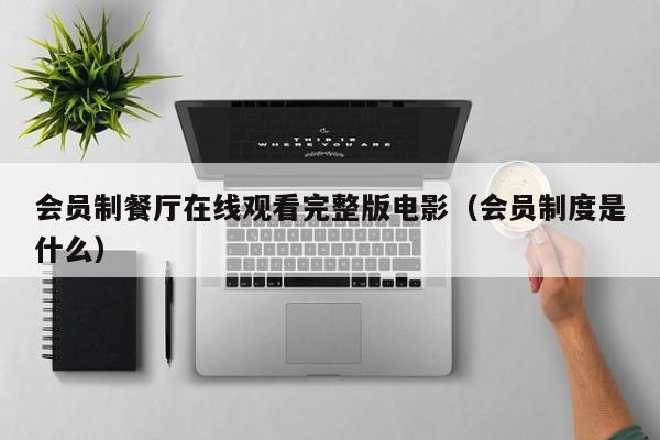 会员制餐厅在线观看完整版电影(会员制度是什么)