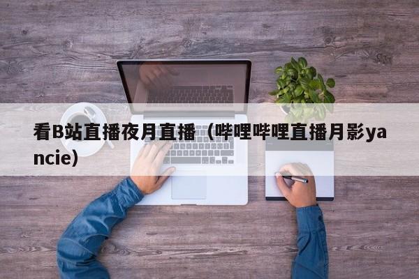 看B站直播夜月直播(哔哩哔哩直播月影yancie)