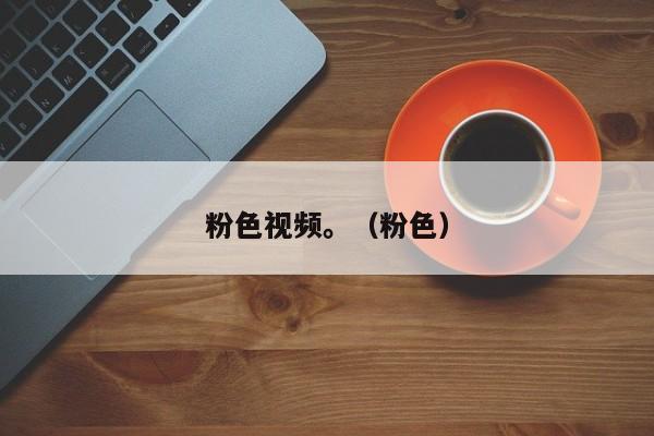 粉色视频。(粉色)