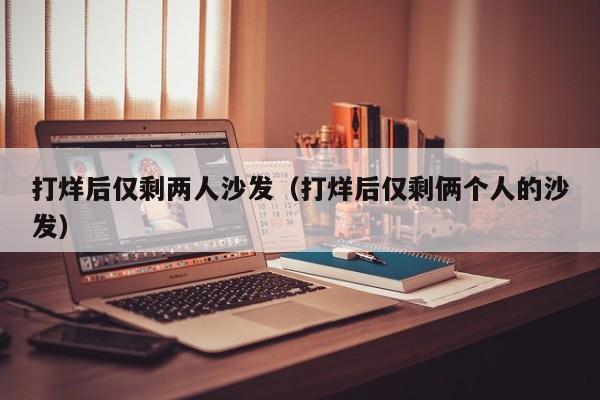 打烊后仅剩两人沙发(打烊后仅剩俩个人的沙发)