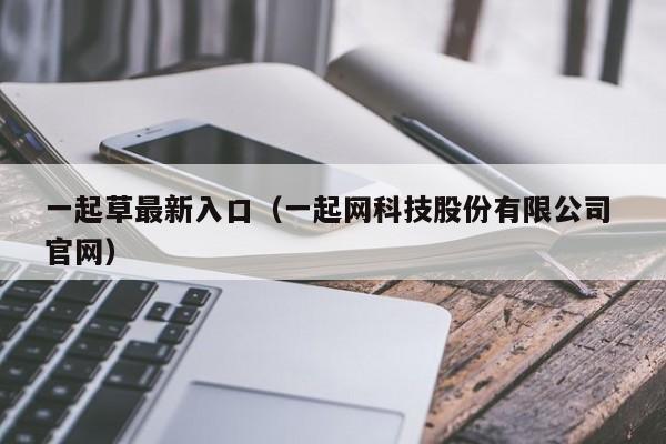 一起草最新入口(一起网科技股份有限公司 官网)