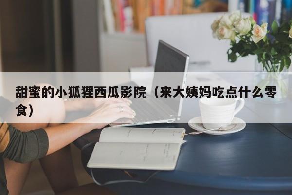 甜蜜的小狐狸西瓜影院(来大姨妈吃点什么零食)