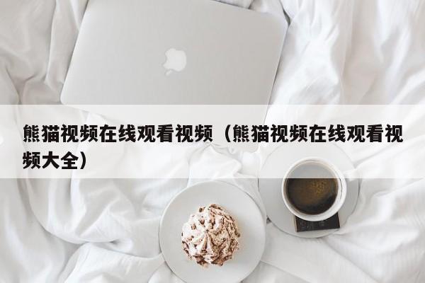 熊猫视频在线观看视频(熊猫视频在线观看视频大全)