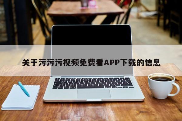 关于污污污视频免费看APP下载的信息