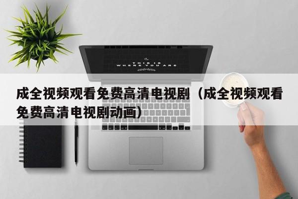 成全视频观看免费高清电视剧(成全视频观看免费高清电视剧动画)