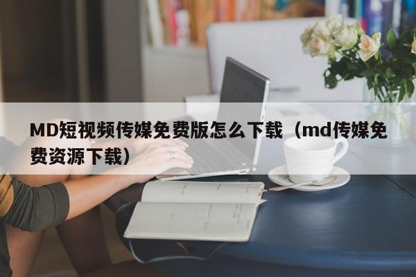 MD短视频传媒免费版怎么下载(md传媒免费资源下载)