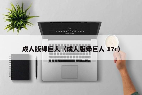 成人版绿巨人(成人版绿巨人 17c)