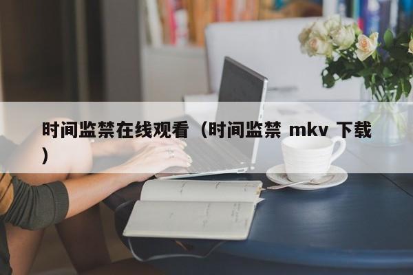 时间监禁在线观看(时间监禁 mkv 下载)