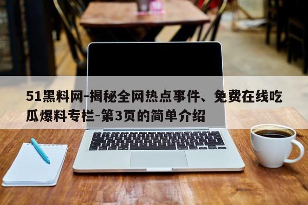 51黑料网-揭秘全网热点事件、免费在线吃瓜爆料专栏-第3页的简单介绍