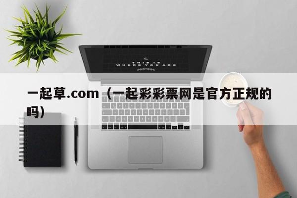 一起草.com(一起彩彩票网是官方正规的吗)