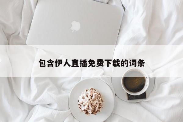 包含伊人直播免费下载的词条