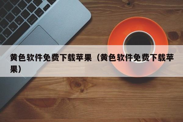 黄色软件免费下载苹果(黄色软件免费下载苹果)