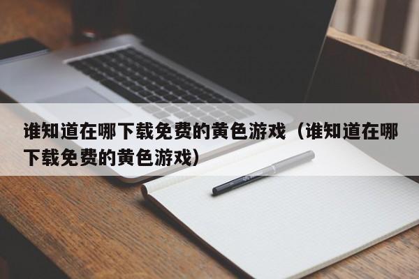 谁知道在哪下载免费的黄色游戏(谁知道在哪下载免费的黄色游戏)