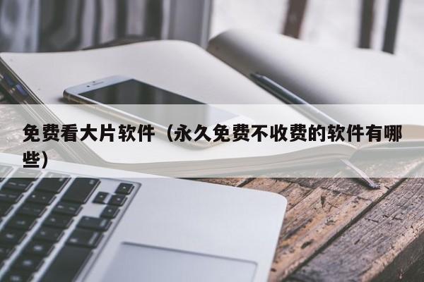 免费看大片软件(永久免费不收费的软件有哪些)