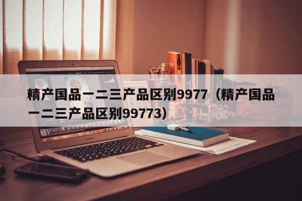 精产国品一二三产品区别9977(精产国品一二三产品区别99773)
