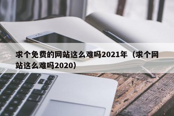 求个免费的网站这么难吗2021年(求个网站这么难吗2020)