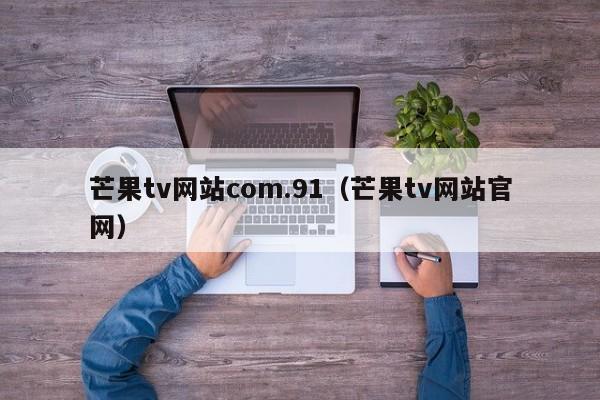 芒果tv网站com.91(芒果tv网站官网)