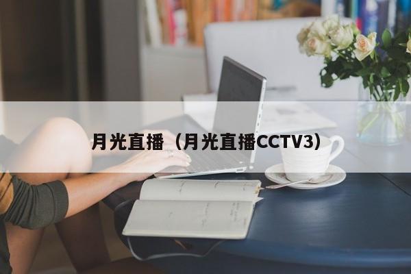 月光直播(月光直播CCTV3)