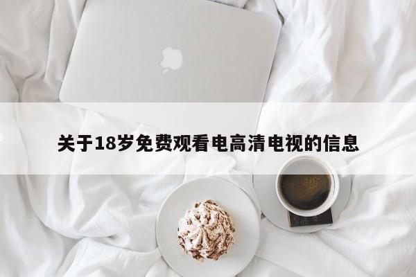 关于18岁免费观看电高清电视的信息