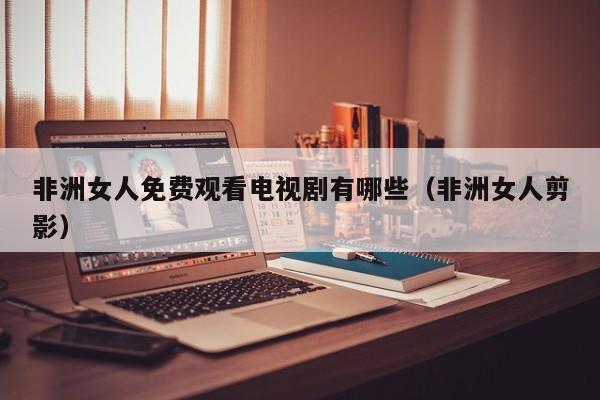 非洲女人免费观看电视剧有哪些(非洲女人剪影)