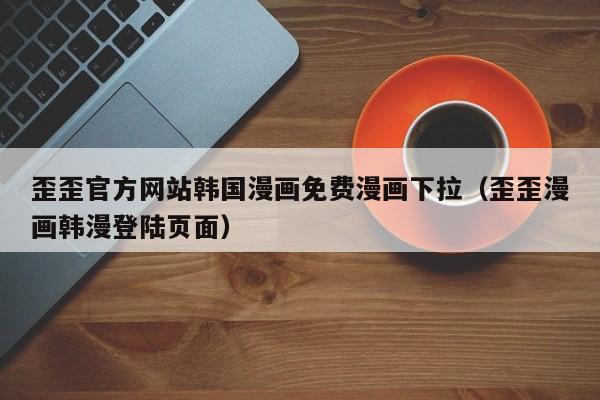 歪歪官方网站韩国漫画免费漫画下拉(歪歪漫画韩漫登陆页面)