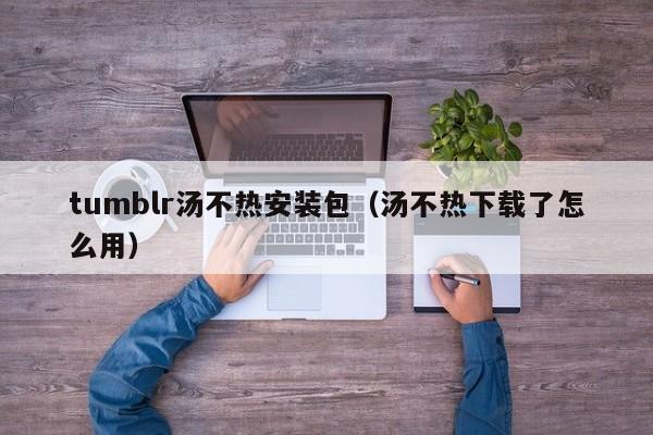 tumblr汤不热安装包(汤不热下载了怎么用)