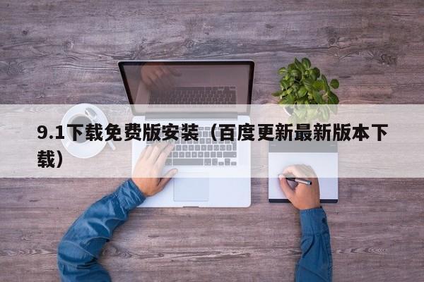 9.1下载免费版安装(百度更新最新版本下载)