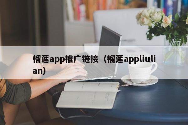 榴莲app推广链接(榴莲appliulian)